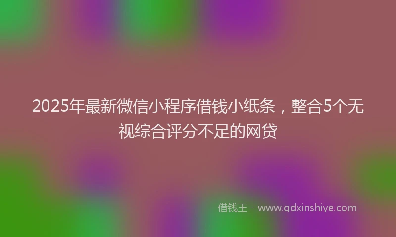 2025年最新微信小程序借钱小纸条，整合5个无视综合评分不足的网贷
