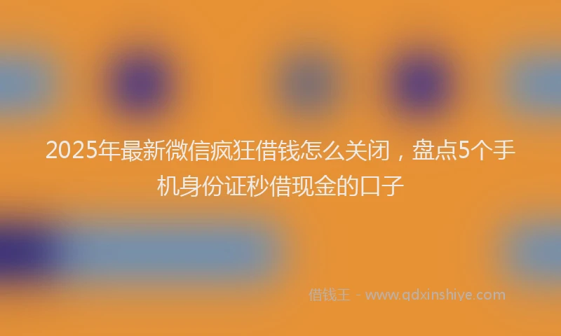 2025年最新微信疯狂借钱怎么关闭，盘点5个手机身份证秒借现金的口子