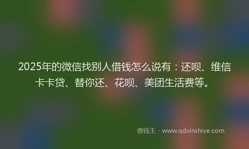 2025年的微信找别人借钱怎么说有：还呗、维信卡卡贷、替你还、花呗、美团生活费等。