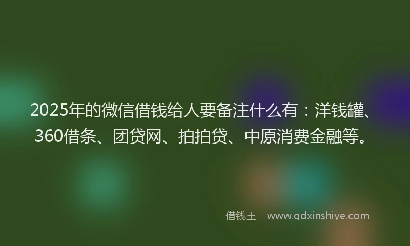 2025年的微信借钱给人要备注什么有：洋钱罐、360借条、团贷网、拍拍贷、中原消费金融等。
