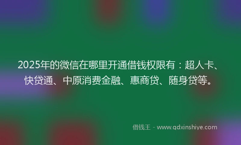 2025年的微信在哪里开通借钱权限有：超人卡、快贷通、中原消费金融、惠商贷、随身贷等。