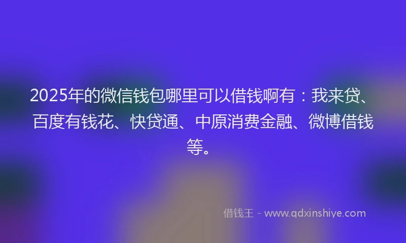 2025年的微信钱包哪里可以借钱啊有：我来贷、百度有钱花、快贷通、中原消费金融、微博借钱等。
