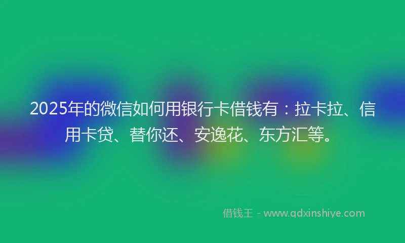 2025年的微信如何用银行卡借钱有：拉卡拉、信用卡贷、替你还、安逸花、东方汇等。
