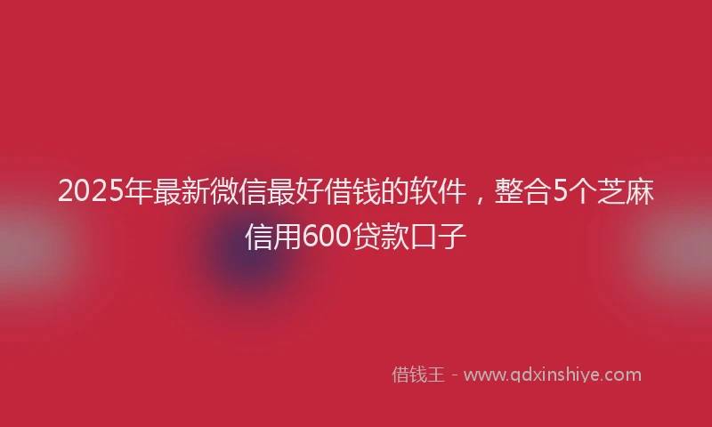 2025年最新微信最好借钱的软件，整合5个芝麻信用600贷款口子