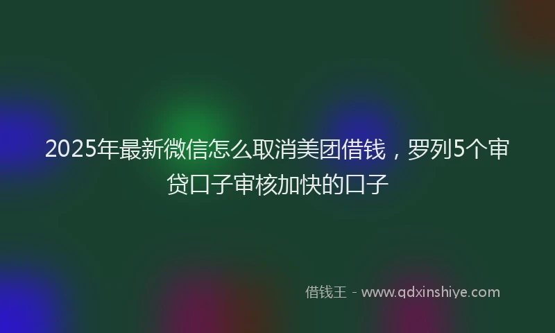2025年最新微信怎么取消美团借钱，罗列5个审贷口子审核加快的口子