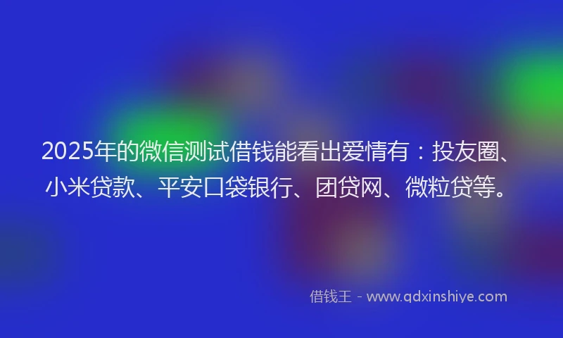 2025年的微信测试借钱能看出爱情有：投友圈、小米贷款、平安口袋银行、团贷网、微粒贷等。