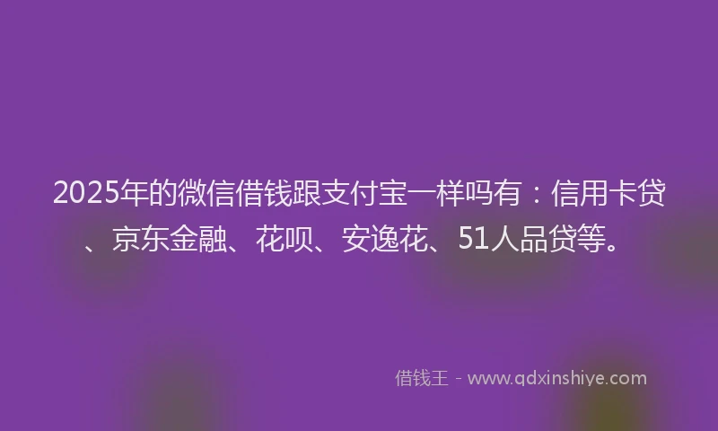 2025年的微信借钱跟支付宝一样吗有：信用卡贷、京东金融、花呗、安逸花、51人品贷等。