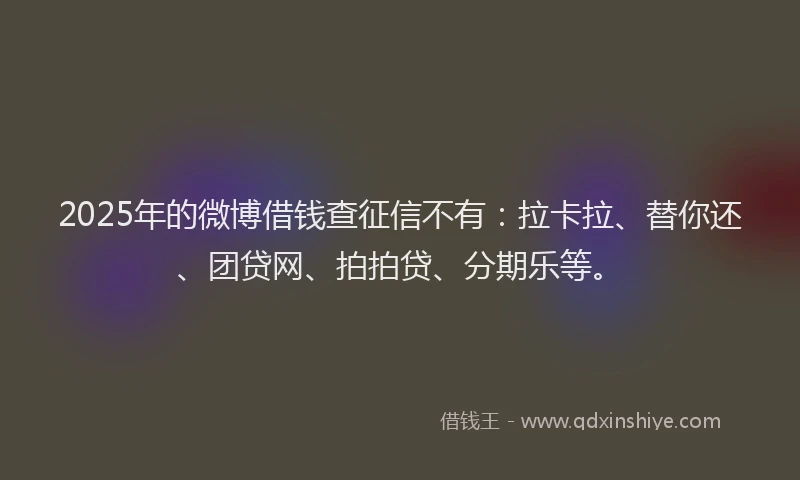 2025年的微博借钱查征信不有：拉卡拉、替你还、团贷网、拍拍贷、分期乐等。