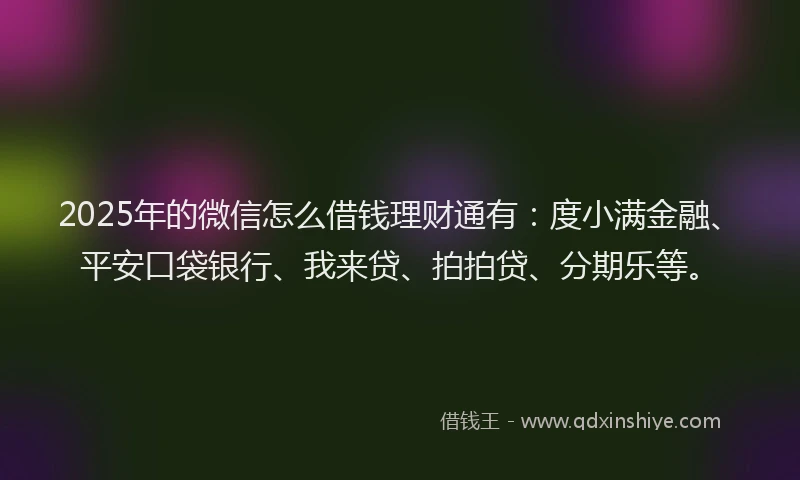 2025年的微信怎么借钱理财通有：度小满金融、平安口袋银行、我来贷、拍拍贷、分期乐等。