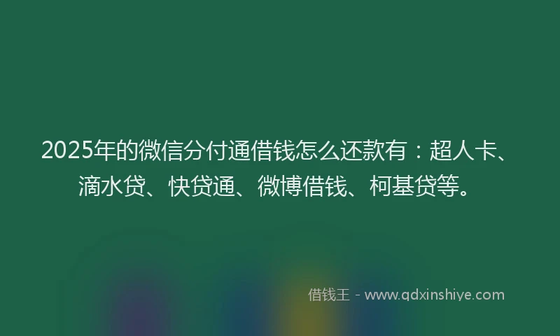 2025年的微信分付通借钱怎么还款有：超人卡、滴水贷、快贷通、微博借钱、柯基贷等。