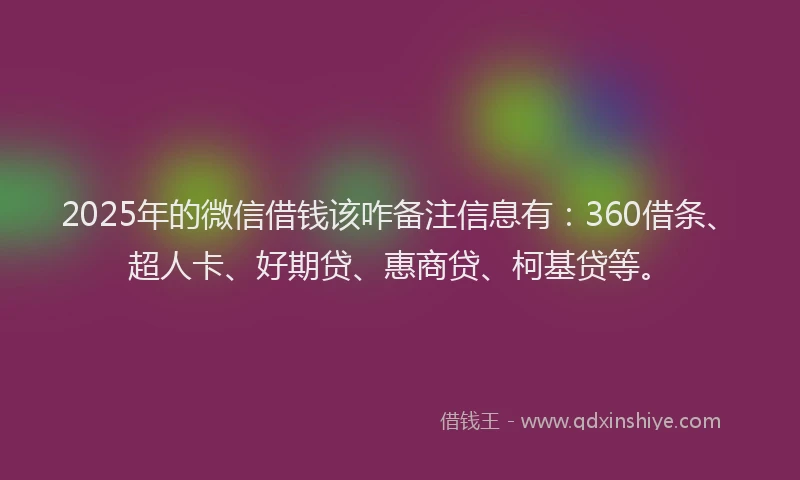 2025年的微信借钱该咋备注信息有：360借条、超人卡、好期贷、惠商贷、柯基贷等。