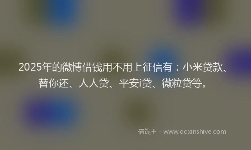 2025年的微博借钱用不用上征信有：小米贷款、替你还、人人贷、平安i贷、微粒贷等。