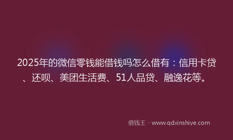 2025年的微信零钱能借钱吗怎么借有：信用卡贷、还呗、美团生活费、51人品贷、融逸花等。