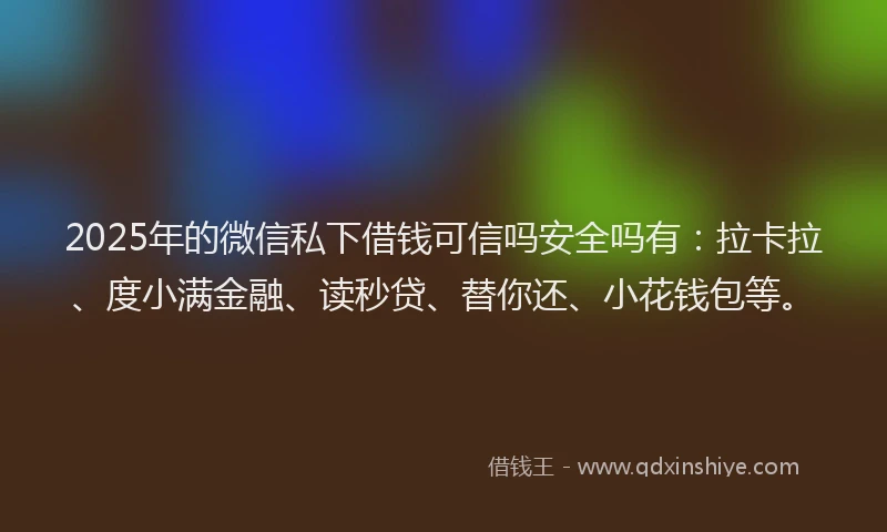 2025年的微信私下借钱可信吗安全吗有：拉卡拉、度小满金融、读秒贷、替你还、小花钱包等。