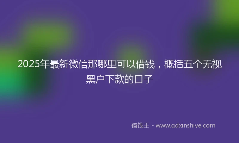 2025年最新微信那哪里可以借钱，概括五个无视黑户下款的口子