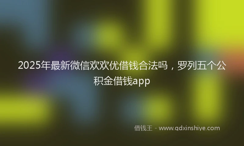 2025年最新微信欢欢优借钱合法吗，罗列五个公积金借钱app