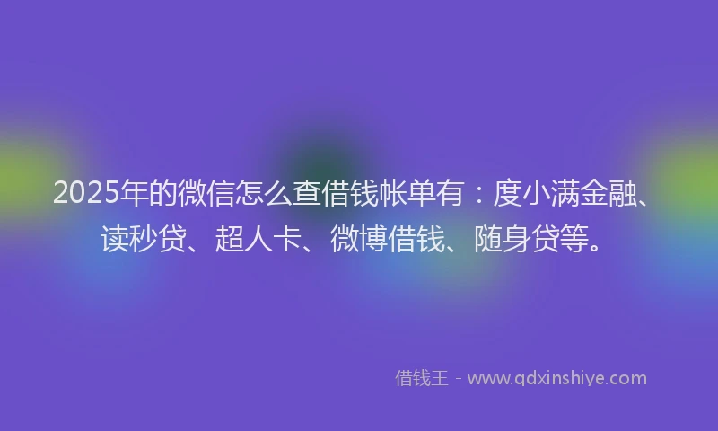 2025年的微信怎么查借钱帐单有：度小满金融、读秒贷、超人卡、微博借钱、随身贷等。