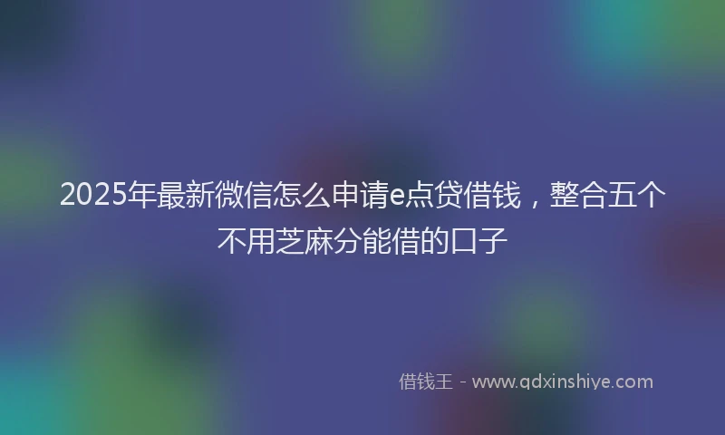 2025年最新微信怎么申请e点贷借钱，整合五个不用芝麻分能借的口子