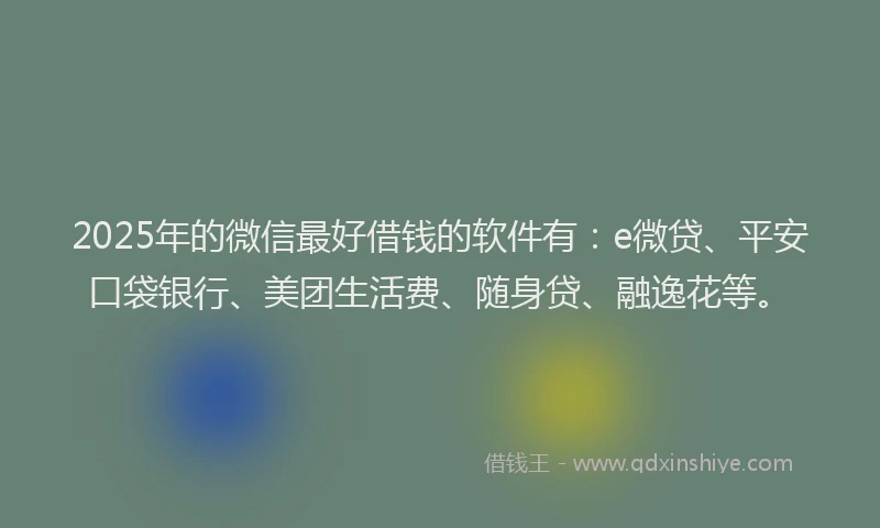 2025年的微信最好借钱的软件有：e微贷、平安口袋银行、美团生活费、随身贷、融逸花等。