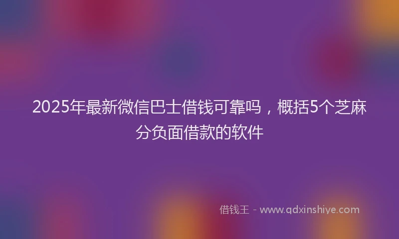 2025年最新微信巴士借钱可靠吗，概括5个芝麻分负面借款的软件