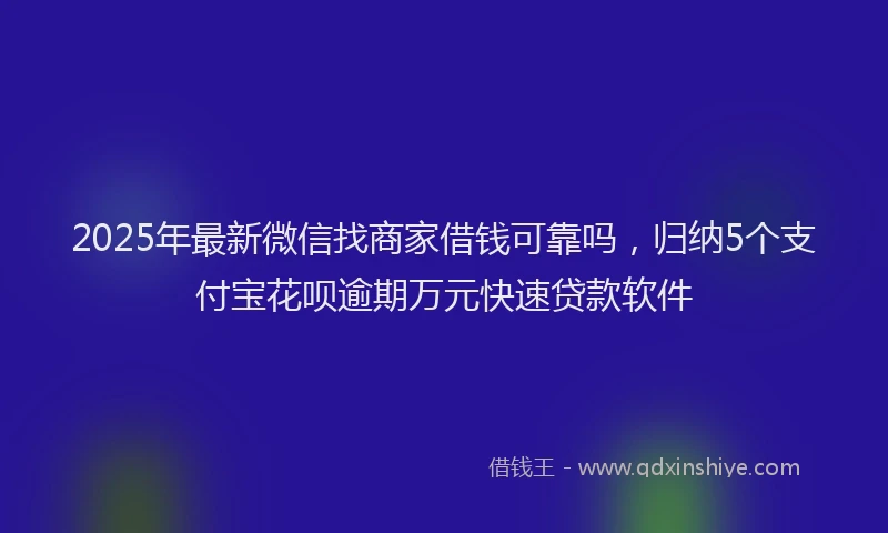 2025年最新微信找商家借钱可靠吗，归纳5个支付宝花呗逾期万元快速贷款软件