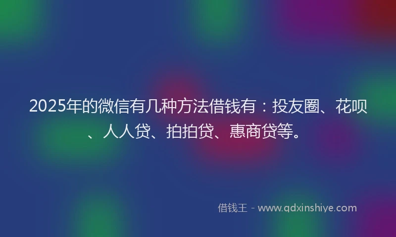 2025年的微信有几种方法借钱有：投友圈、花呗、人人贷、拍拍贷、惠商贷等。