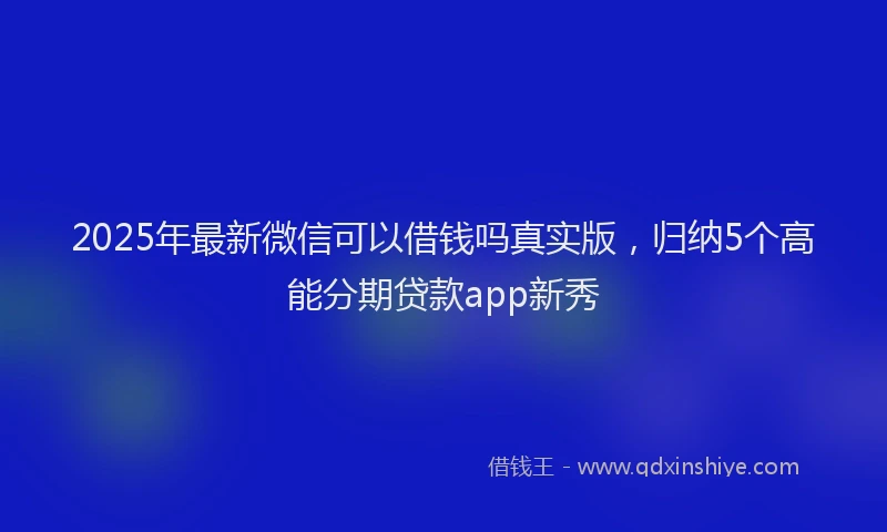 2025年最新微信可以借钱吗真实版，归纳5个高能分期贷款app新秀