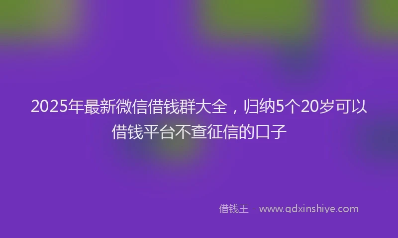 2025年最新微信借钱群大全，归纳5个20岁可以借钱平台不查征信的口子