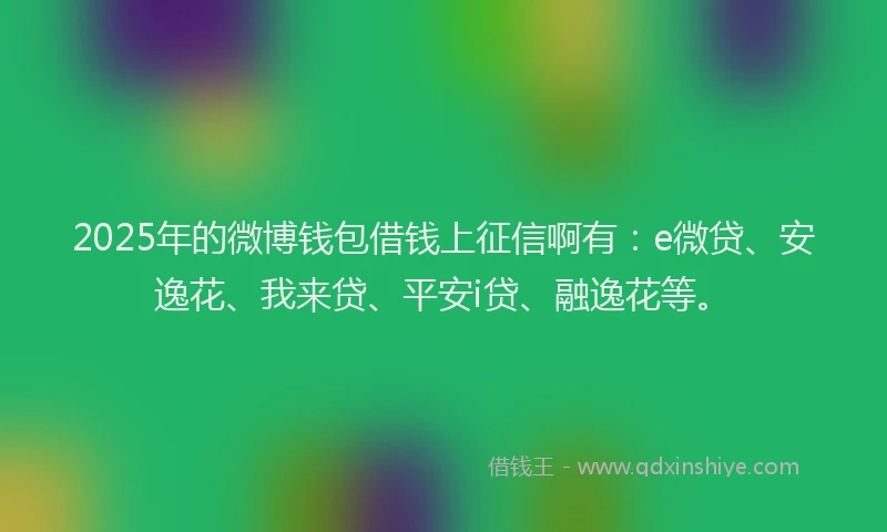 2025年的微博钱包借钱上征信啊有：e微贷、安逸花、我来贷、平安i贷、融逸花等。