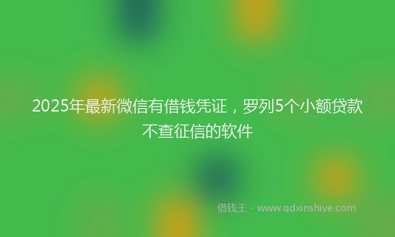 2025年最新微信有借钱凭证，罗列5个小额贷款不查征信的软件