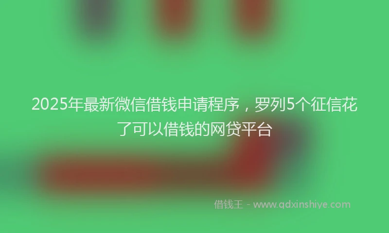 2025年最新微信借钱申请程序，罗列5个征信花了可以借钱的网贷平台