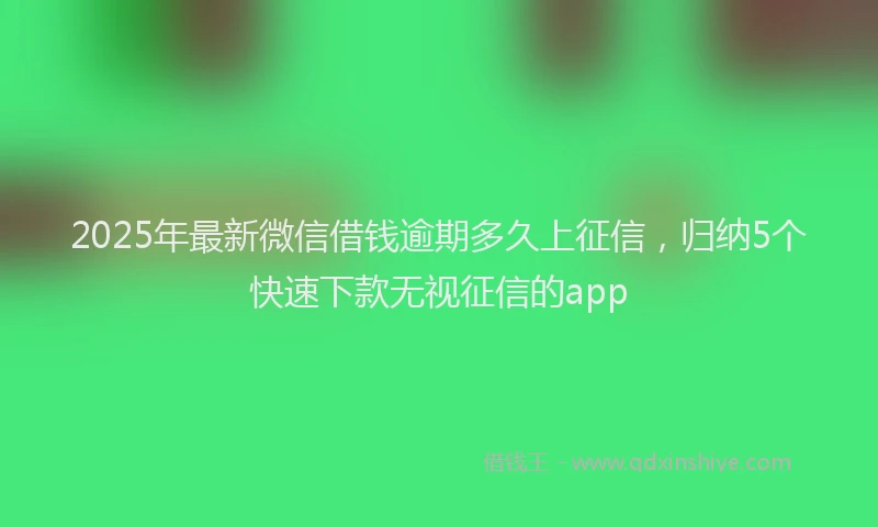 2025年最新微信借钱逾期多久上征信，归纳5个快速下款无视征信的app