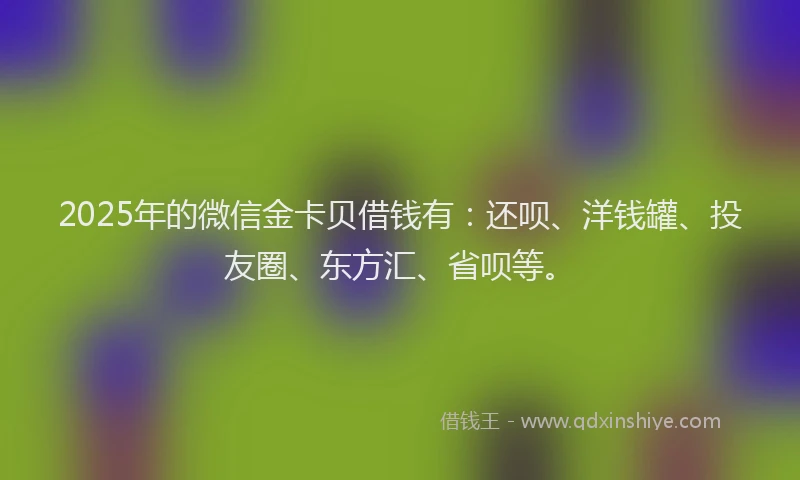 2025年的微信金卡贝借钱有：还呗、洋钱罐、投友圈、东方汇、省呗等。