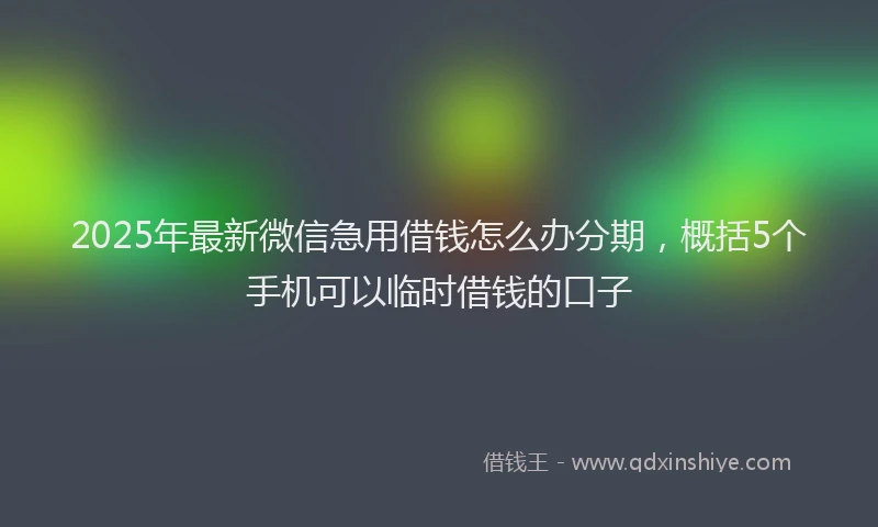 2025年最新微信急用借钱怎么办分期，概括5个手机可以临时借钱的口子