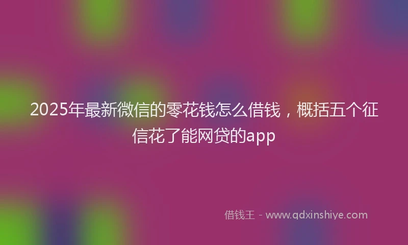 2025年最新微信的零花钱怎么借钱，概括五个征信花了能网贷的app