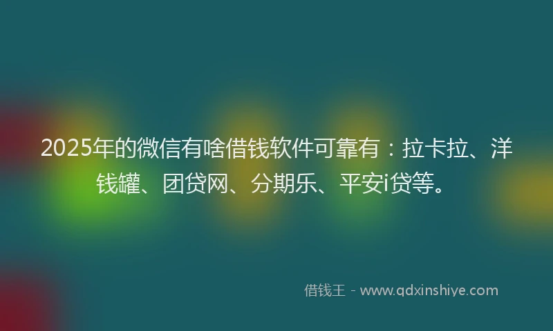 2025年的微信有啥借钱软件可靠有：拉卡拉、洋钱罐、团贷网、分期乐、平安i贷等。