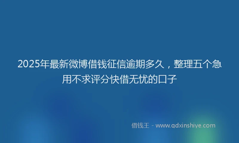 2025年最新微博借钱征信逾期多久，整理五个急用不求评分快借无忧的口子