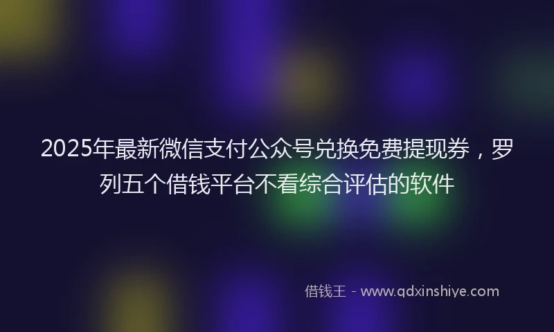 2025年最新微信支付公众号兑换免费提现券，罗列五个借钱平台不看综合评估的软件