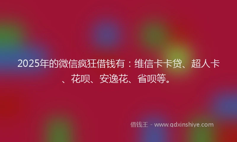 2025年的微信疯狂借钱有：维信卡卡贷、超人卡、花呗、安逸花、省呗等。