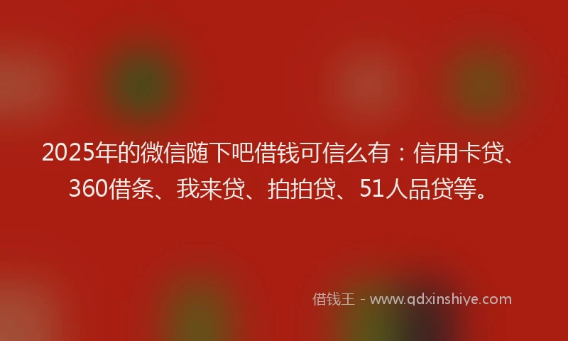 2025年的微信随下吧借钱可信么有：信用卡贷、360借条、我来贷、拍拍贷、51人品贷等。