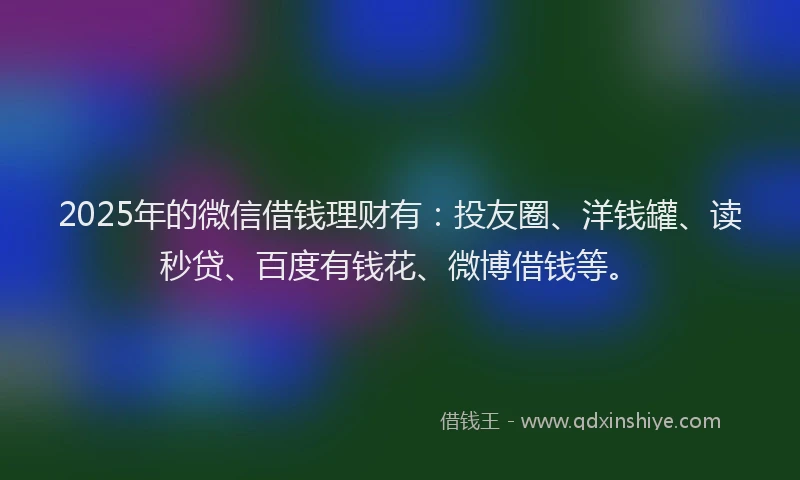 2025年的微信借钱理财有：投友圈、洋钱罐、读秒贷、百度有钱花、微博借钱等。