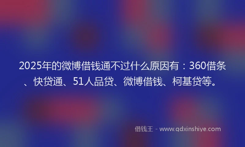 2025年的微博借钱通不过什么原因有：360借条、快贷通、51人品贷、微博借钱、柯基贷等。