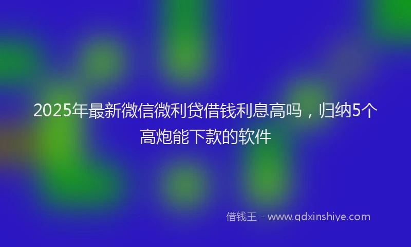 2025年最新微信微利贷借钱利息高吗，归纳5个高炮能下款的软件