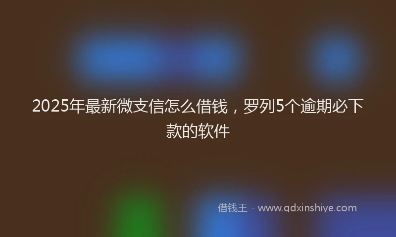 2025年最新微支信怎么借钱，罗列5个逾期必下款的软件