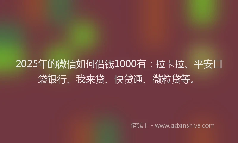 2025年的微信如何借钱1000有：拉卡拉、平安口袋银行、我来贷、快贷通、微粒贷等。