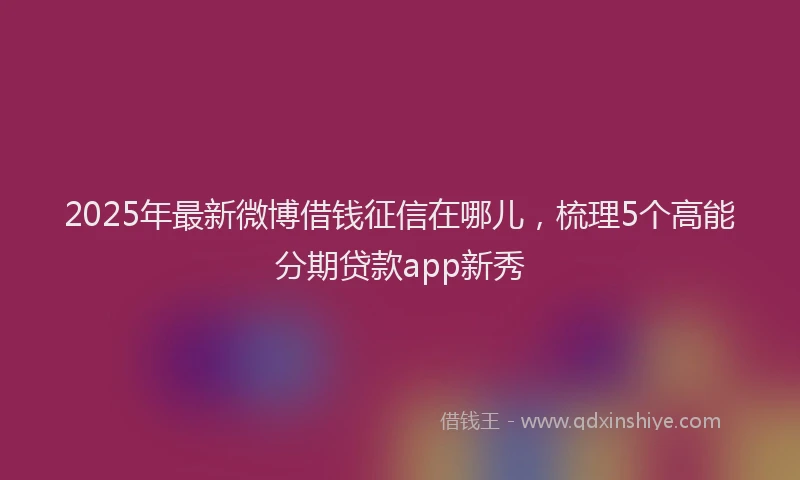 2025年最新微博借钱征信在哪儿，梳理5个高能分期贷款app新秀