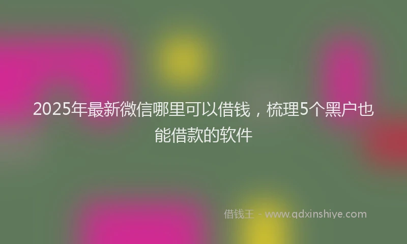 2025年最新微信哪里可以借钱，梳理5个黑户也能借款的软件