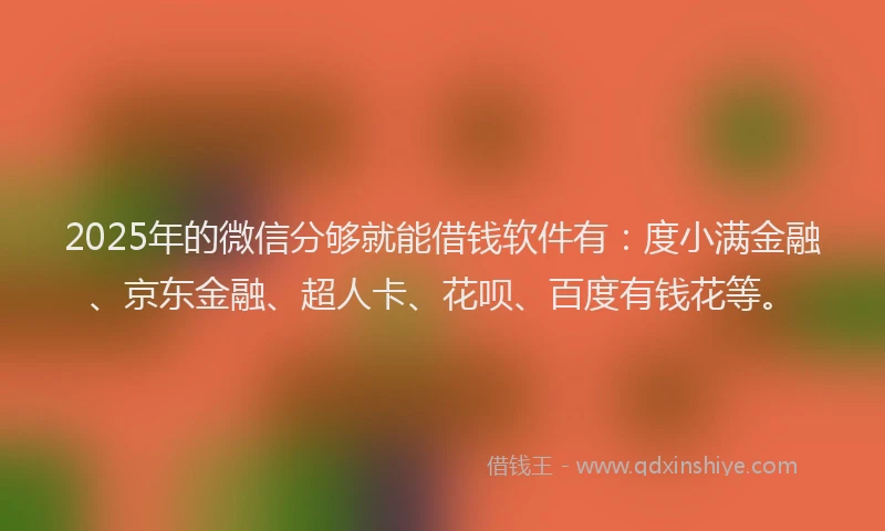 2025年的微信分够就能借钱软件有：度小满金融、京东金融、超人卡、花呗、百度有钱花等。