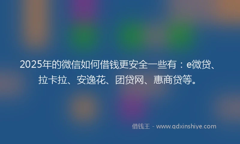 2025年的微信如何借钱更安全一些有：e微贷、拉卡拉、安逸花、团贷网、惠商贷等。