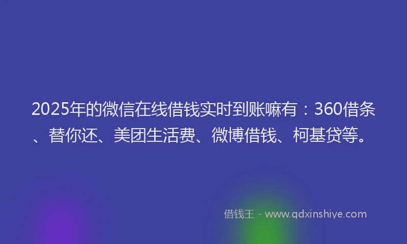 2025年的微信在线借钱实时到账嘛有：360借条、替你还、美团生活费、微博借钱、柯基贷等。